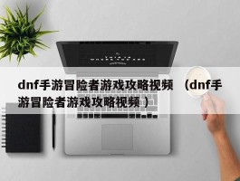 dnf手游冒险者游戏攻略视频 （dnf手游冒险者游戏攻略视频 ）