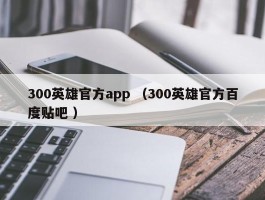 300英雄官方app （300英雄官方百度贴吧 ）