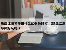 热血江湖琴师用什么武器最好打 （热血江湖琴师好玩吗 ）