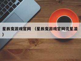 星辰变游戏官网 （星辰变游戏官网流星泪 ）