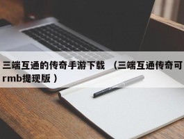 三端互通的传奇手游下载 （三端互通传奇可rmb提现版 ）