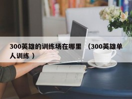 300英雄的训练场在哪里 （300英雄单人训练 ）