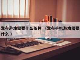 发布游戏需要什么条件 （发布手机游戏需要什么 ）