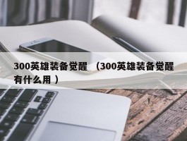 300英雄装备觉醒 （300英雄装备觉醒有什么用 ）