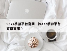 9377手游平台官网 （9377手游平台官网客服 ）