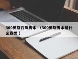 300英雄西瓜脚本 （300英雄脚本是什么意思 ）