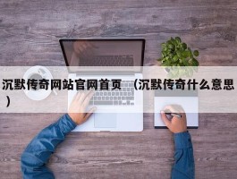 沉默传奇网站官网首页 （沉默传奇什么意思 ）