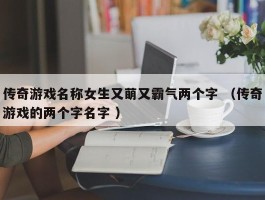 传奇游戏名称女生又萌又霸气两个字 （传奇游戏的两个字名字 ）