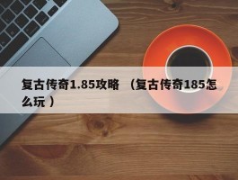 复古传奇1.85攻略 （复古传奇185怎么玩 ）