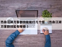 热血江湖刀客群技能能打几个怪 （热血江湖刀客群技能有哪些 ）