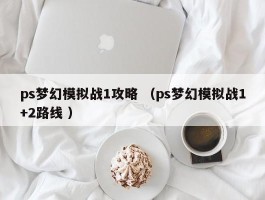 ps梦幻模拟战1攻略 （ps梦幻模拟战1+2路线 ）