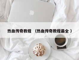 热血传奇教程 （热血传奇教程最全 ）