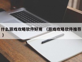 什么游戏攻略软件好用 （游戏攻略软件推荐 ）