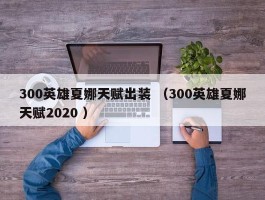 300英雄夏娜天赋出装 （300英雄夏娜天赋2020 ）