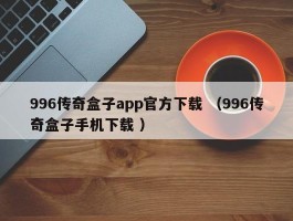 996传奇盒子app官方下载 （996传奇盒子手机下载 ）