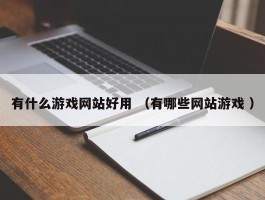 有什么游戏网站好用 （有哪些网站游戏 ）