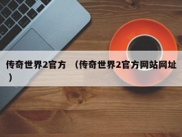 传奇世界2官方 （传奇世界2官方网站网址 ）