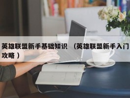 英雄联盟新手基础知识 （英雄联盟新手入门攻略 ）