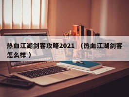 热血江湖剑客攻略2021 （热血江湖剑客怎么样 ）