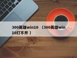 300英雄win10 （300英雄win10打不开 ）