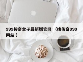 999传奇盒子最新版官网 （找传奇999网站 ）