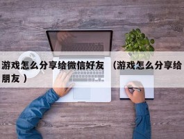 游戏怎么分享给微信好友 （游戏怎么分享给朋友 ）