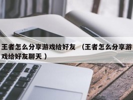 王者怎么分享游戏给好友 （王者怎么分享游戏给好友聊天 ）