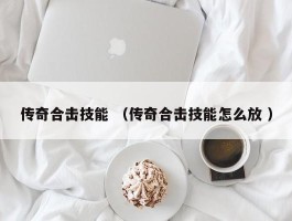 传奇合击技能 （传奇合击技能怎么放 ）