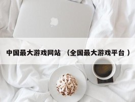 中国最大游戏网站 （全国最大游戏平台 ）