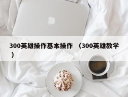 300英雄操作基本操作 （300英雄教学 ）