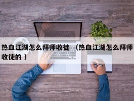 热血江湖怎么拜师收徒 （热血江湖怎么拜师收徒的 ）