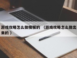 游戏攻略怎么做模板的 （游戏攻略怎么做出来的 ）