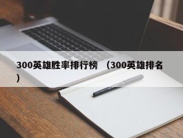 300英雄胜率排行榜 （300英雄排名 ）