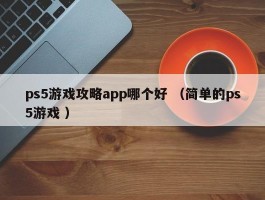 ps5游戏攻略app哪个好 （简单的ps5游戏 ）