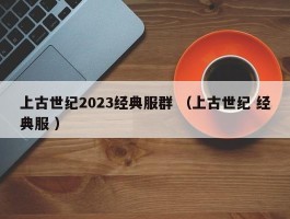 上古世纪2023经典服群 （上古世纪 经典服 ）