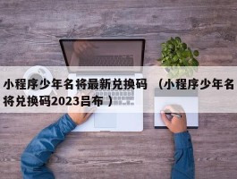 小程序少年名将最新兑换码 （小程序少年名将兑换码2023吕布 ）