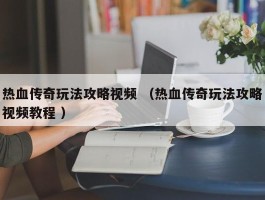 热血传奇玩法攻略视频 （热血传奇玩法攻略视频教程 ）