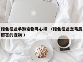 绿色征途手游宠物弓心得 （绿色征途宠弓最厉害的宠物 ）