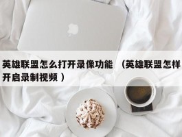 英雄联盟怎么打开录像功能 （英雄联盟怎样开启录制视频 ）