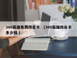 300英雄免费改名卡 （300英雄改名卡多少钱 ）