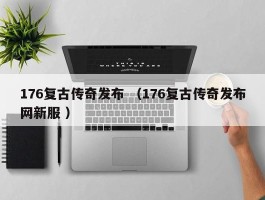 176复古传奇发布 （176复古传奇发布网新服 ）