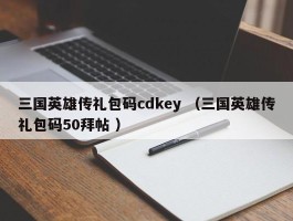 三国英雄传礼包码cdkey （三国英雄传礼包码50拜帖 ）