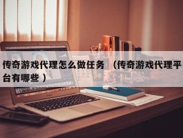 传奇游戏代理怎么做任务 （传奇游戏代理平台有哪些 ）