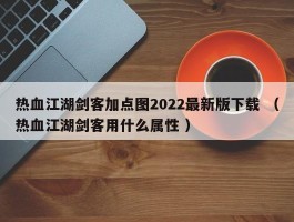 热血江湖剑客加点图2022最新版下载 （热血江湖剑客用什么属性 ）