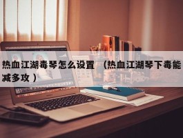 热血江湖毒琴怎么设置 （热血江湖琴下毒能减多攻 ）