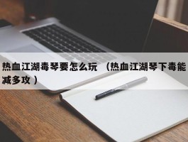 热血江湖毒琴要怎么玩 （热血江湖琴下毒能减多攻 ）