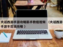 大话西游手游攻略新手教程视频 （大话西游手游不花钱攻略 ）