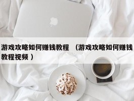 游戏攻略如何赚钱教程 （游戏攻略如何赚钱教程视频 ）