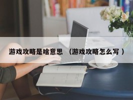 游戏攻略是啥意思 （游戏攻略怎么写 ）