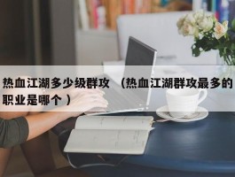 热血江湖多少级群攻 （热血江湖群攻最多的职业是哪个 ）